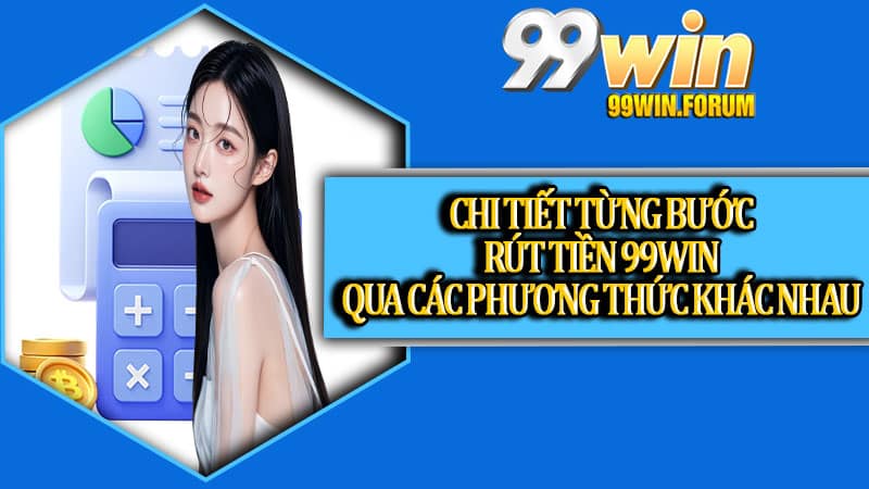 Chi tiết từng bước rút tiền 99win qua các phương thức khác nhau