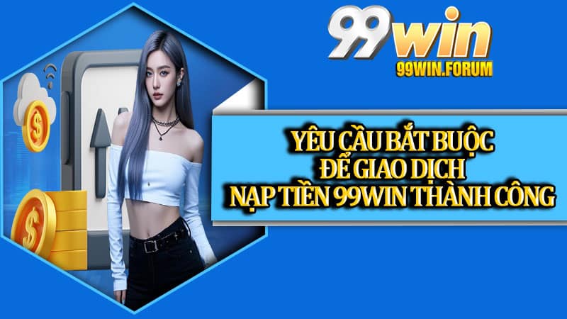 Yêu cầu bắt buộc để giao dịch nạp tiền 99win thành công